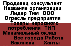 Продавец-консультант › Название организации ­ Лидер Тим, ООО › Отрасль предприятия ­ Товары народного потребления (ТНП) › Минимальный оклад ­ 18 000 - Все города Работа » Вакансии   . Ханты-Мансийский,Белоярский г.